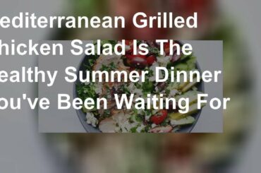 Mediterranean Grilled Chicken Salad Is The Healthy Summer Dinner You've Been Waiting For