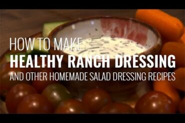 How to Make Ranch Dressing and Other Healthy Homemade Salad Dressing Recipes