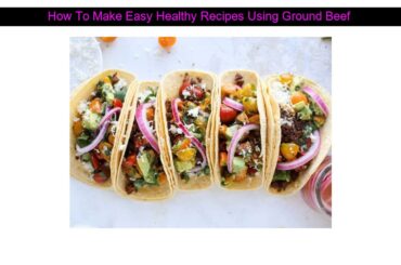How To Make Easy Healthy Recipes Using Ground Beef
