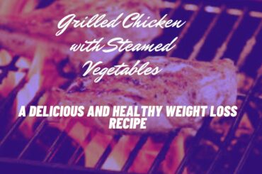 Grilled Chicken with Steamed Vegetables: A Delicious and Healthy Weight Loss Recipe